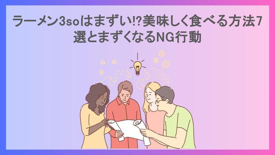 ラーメン3soはまずい!?美味しく食べる方法7選とまずくなるNG行動